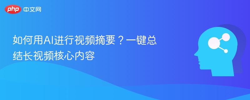如何用AI进行视频摘要?一键总结长视频核心内容