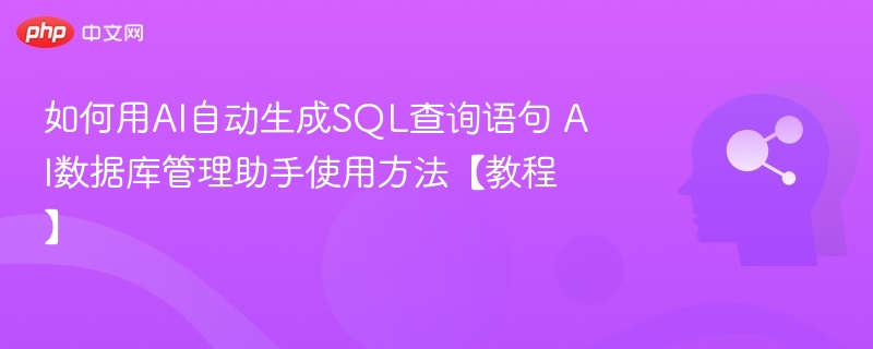 如何用AI自动生成SQL查询语句 AI数据库管理助手使用方法【教程】