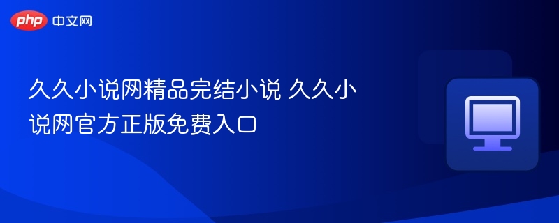 久久小说网精品完结小说 久久小说网官方正版免费入口