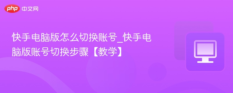 快手电脑版怎么切换账号_快手电脑版账号切换步骤【教学】