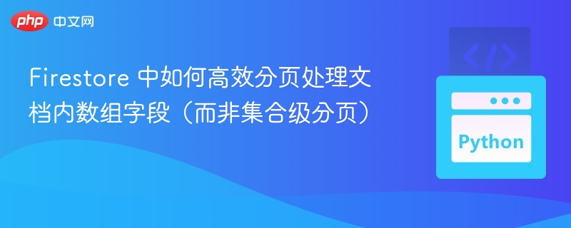 Firestore 中如何高效分页处理文档内数组字段(而非集合级分页)