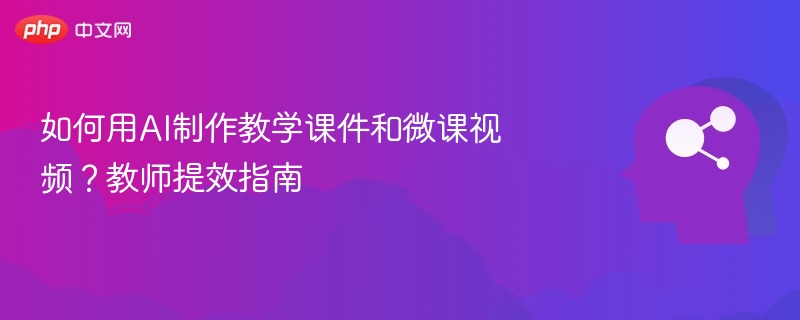 如何用AI制作教学课件和微课视频?教师提效指南