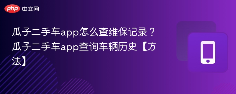 瓜子二手车app怎么查维保记录?瓜子二手车app查询车辆历史【方法】