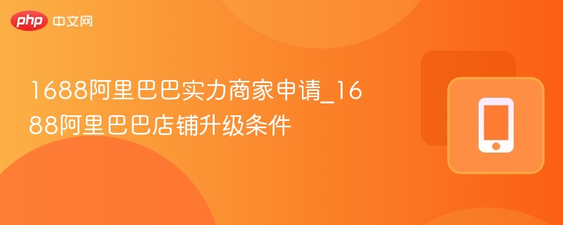 1688实力商家申请条件与升级要求
