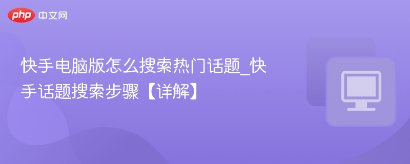 快手电脑版如何搜热门话题？详细教程解析