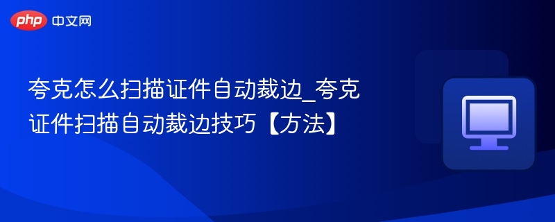 夸克扫描证件自动裁边技巧分享