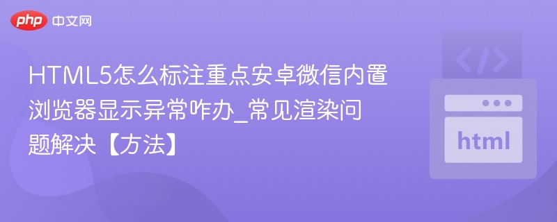 HTML5怎么标注重点安卓微信内置浏览器显示异常咋办_常见渲染问题解决【方法】