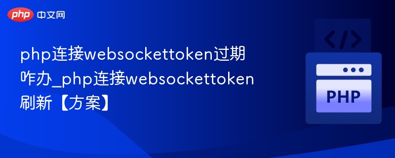 php连接websockettoken过期咋办_php连接websockettoken刷新【方案】