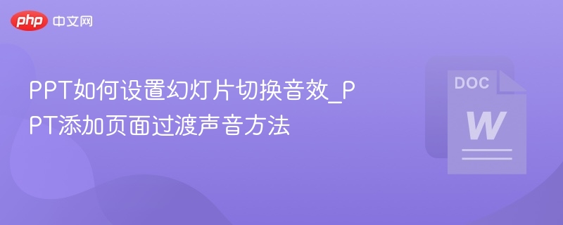 PPT如何设置幻灯片切换音效_PPT添加页面过渡声音方法