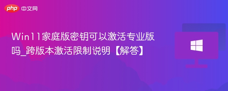 Win11家庭版密钥可以激活专业版吗_跨版本激活限制说明【解答】