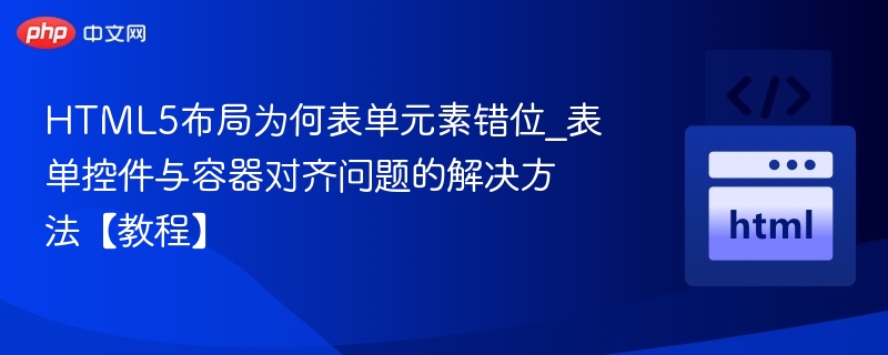 HTML5布局为何表单元素错位_表单控件与容器对齐问题的解决方法【教程】