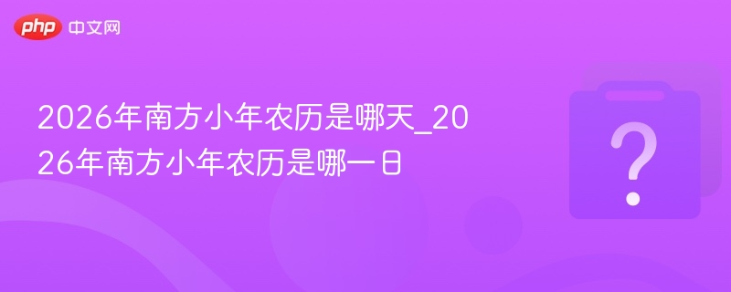 2026年南方小年农历是哪天_2026年南方小年农历是哪一日