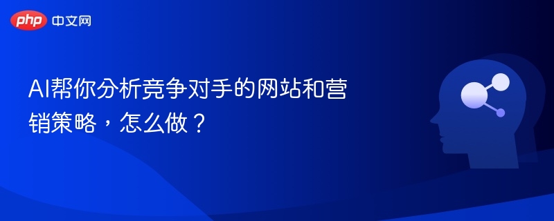 AI帮你分析竞争对手的网站和营销策略，怎么做？