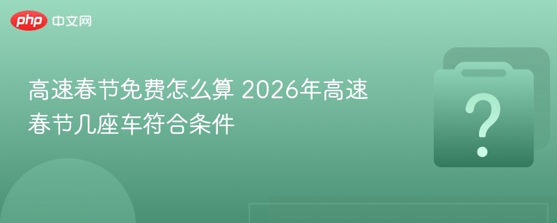 高速春节免费怎么算 2026年高速春节几座车符合条件