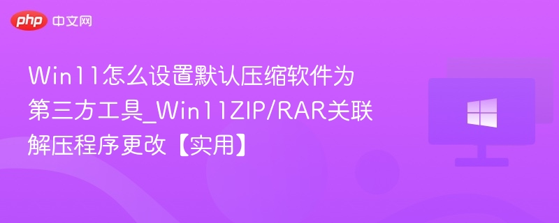 Win11怎么设置默认压缩软件为第三方工具_Win11ZIP/RAR关联解压程序更改【实用】