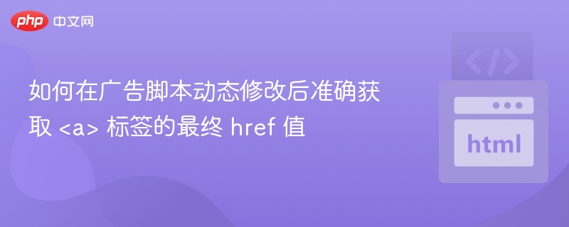 如何在广告脚本动态修改后准确获取 <a> 标签的最终 href 值
