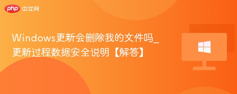 Windows更新会删文件吗？官方回应来了