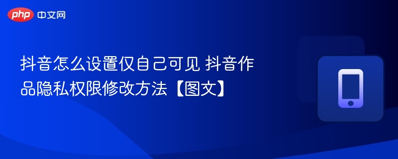 抖音怎么设置仅自己可见 抖音作品隐私权限修改方法【图文】