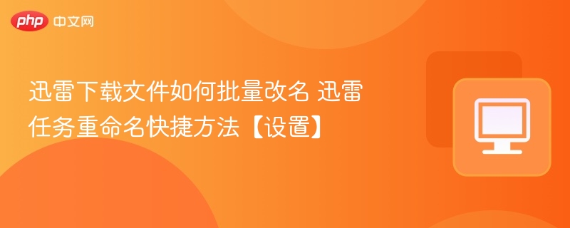 迅雷批量改名技巧与任务重命名设置方法