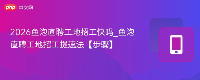 2026鱼泡直聘招工快吗？工地招工技巧分享