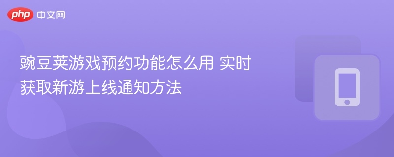 豌豆荚游戏预约怎么用？实时获取新游通知