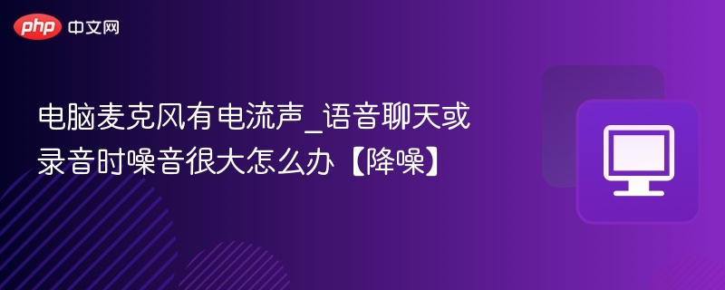 电脑麦克风有电流声_语音聊天或录音时噪音很大怎么办【降噪】