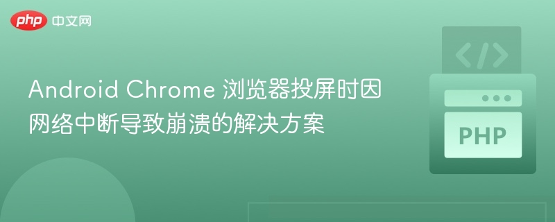 Android Chrome 浏览器投屏时因网络中断导致崩溃的解决方案