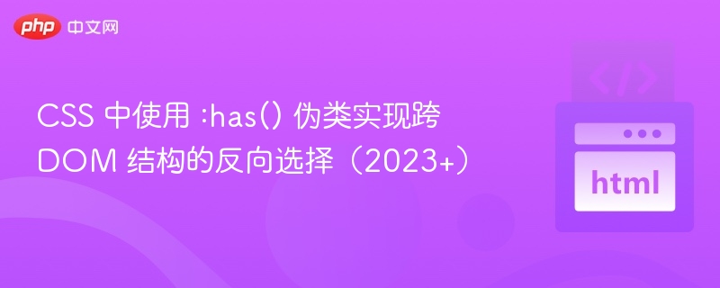 CSS 中使用 :has() 伪类实现跨 DOM 结构的反向选择(2023+)