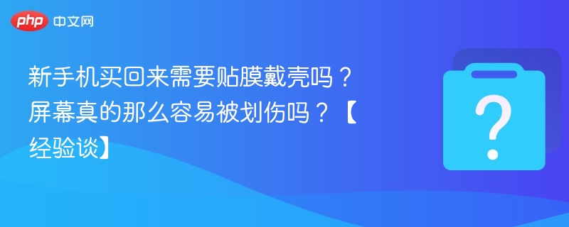 新手机贴膜戴壳有必要吗？容易划伤吗？