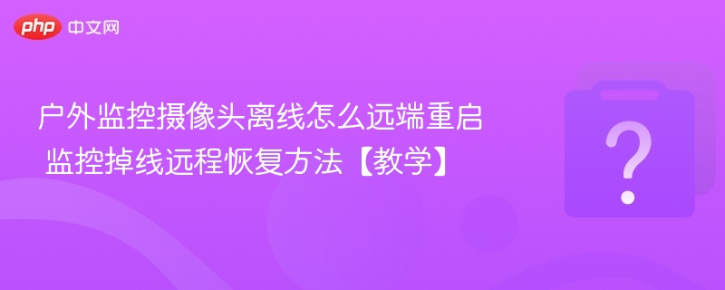 户外监控摄像头离线怎么远端重启 监控掉线远程恢复方法【教学】