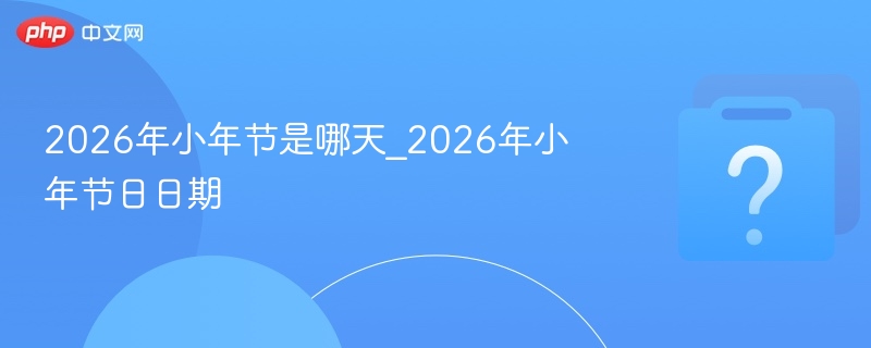 2026年小年节是哪天_2026年小年节日日期
