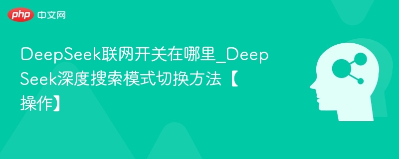 DeepSeek联网开关在哪里_DeepSeek深度搜索模式切换方法【操作】