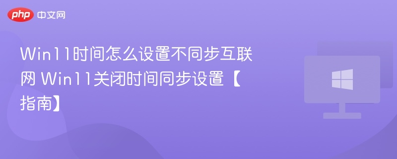Win11时间怎么设置不同步互联网 Win11关闭时间同步设置【指南】