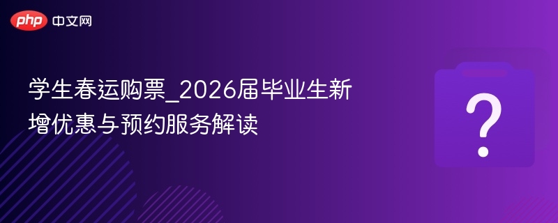 学生春运购票_2026届毕业生新增优惠与预约服务解读