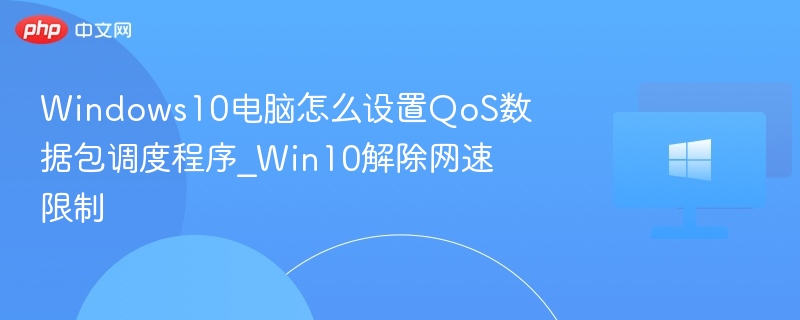 Windows10电脑怎么设置QoS数据包调度程序_Win10解除网速限制