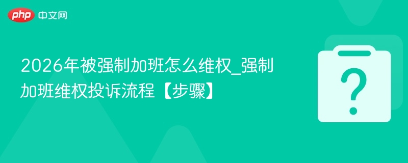 2026年被强制加班怎么维权_强制加班维权投诉流程【步骤】