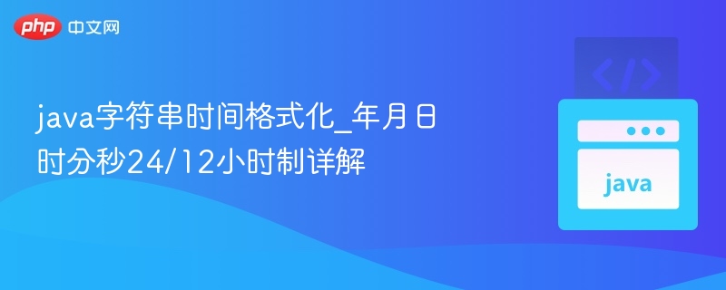 java字符串时间格式化_年月日时分秒24/12小时制详解