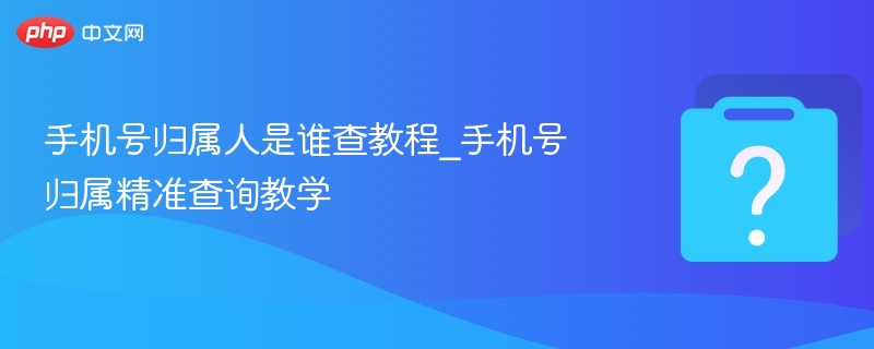 手机号归属人查询方法｜精准查号技巧分享