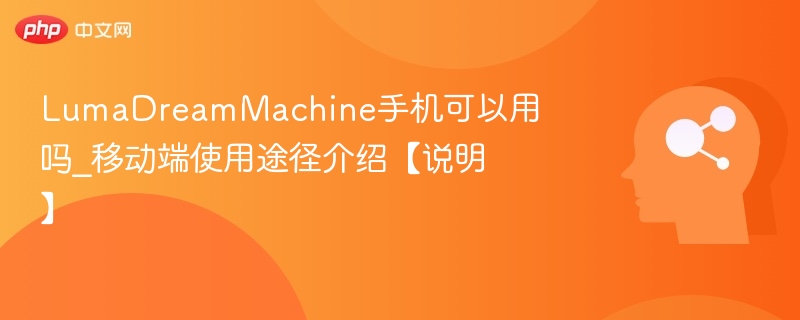 LumaDreamMachine手机可用吗？移动端使用教程