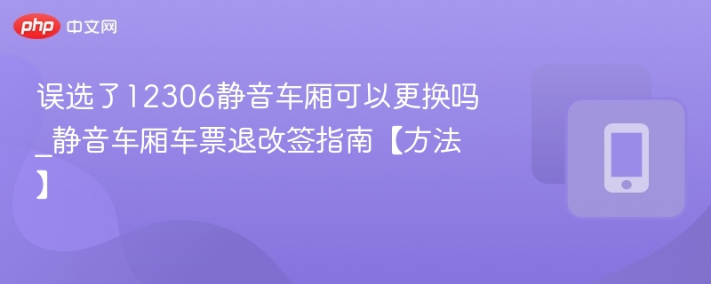 误选静音车厢能改吗？如何退改签？
