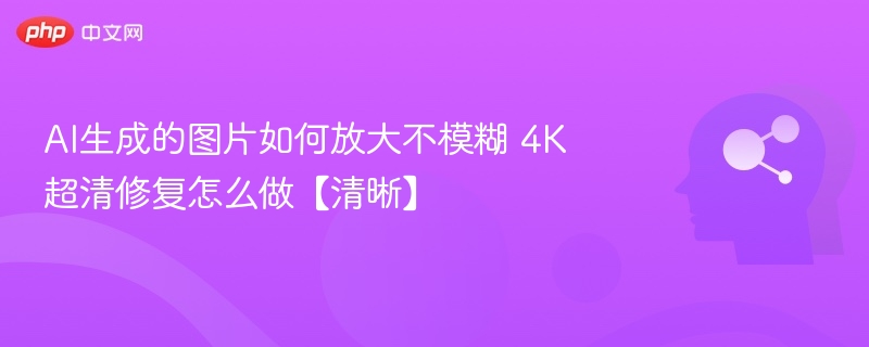 AI生成的图片如何放大不模糊 4K超清修复怎么做【清晰】