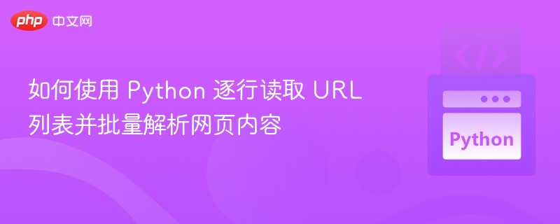 如何使用 Python 逐行读取 URL 列表并批量解析网页内容