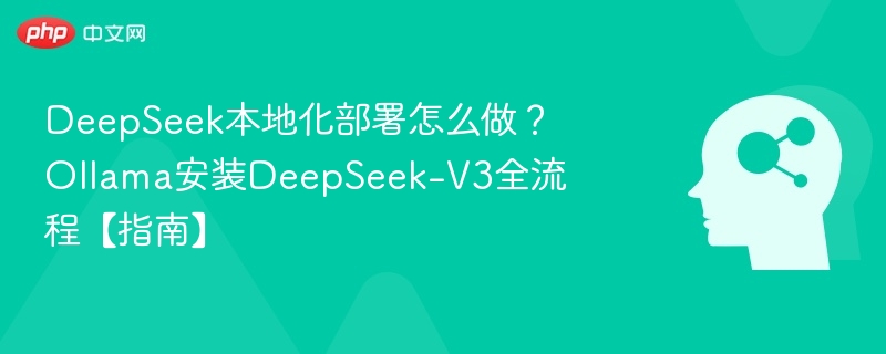 DeepSeek本地化部署怎么做？Ollama安装DeepSeek-V3全流程【指南】