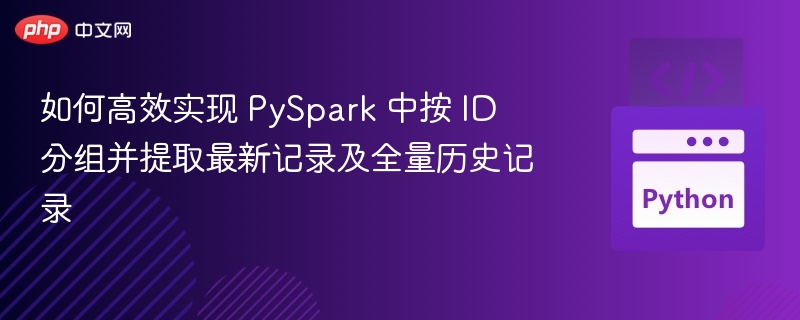 PySpark按ID分组取最新与全量记录方法