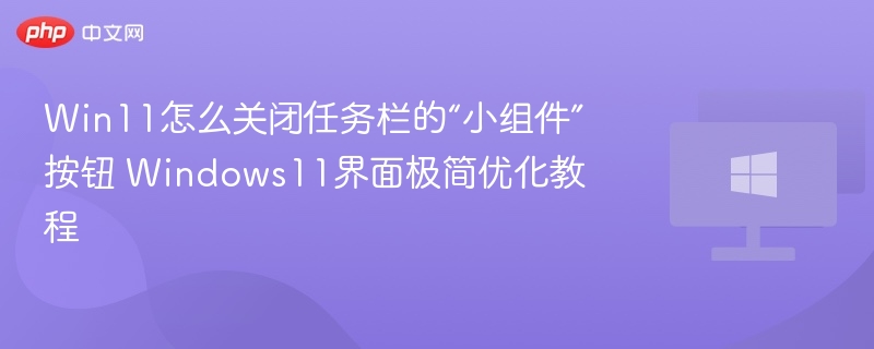 Win11怎么关闭任务栏的“小组件”按钮 Windows11界面极简优化教程