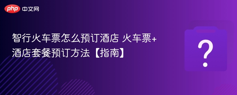 智行火车票怎么预订酒店 火车票+酒店套餐预订方法【指南】