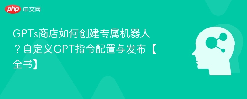 打造专属机器人全流程：GPTs商店自定义教程