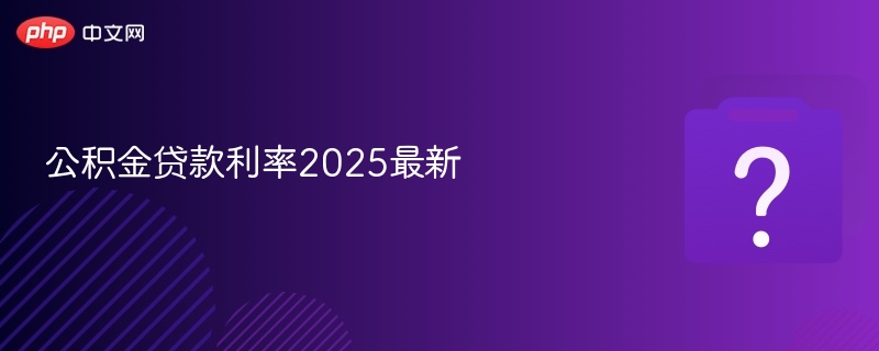 2025公积金贷款利率最新调整消息