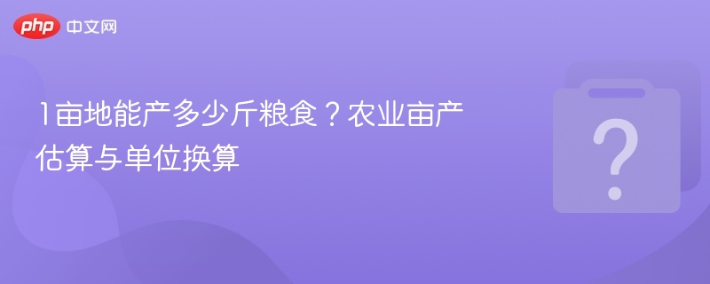 1亩地能产多少斤粮食？农业亩产估算与单位换算
