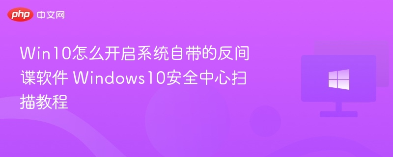 Win10安全中心开启与扫描方法